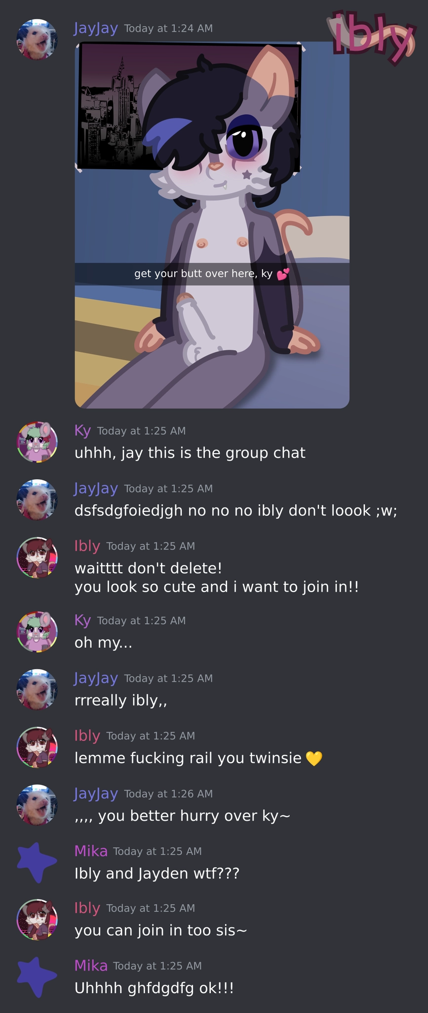 a mock-up of a discord chat, with JayJay posting the image from before. a chat goes as follows:

Ky - uhhh, jay this is the group chat
JayJay - dsfsdgfoiedjgh no no no ibly don't loook ;w;
Ibly - waitttt don't delete!
you look so cute and i want to join in!!
Ky - oh my...
JayJay - rrreally ibly,,
Ibly - lemme fucking rail you twinsie 💛
JayJay - ,,,, you better hurry over ky~
Mika - Ibly and Jayden wtf???
Ibly - you can join in too sis~
Mika - Uhhhh ghfdgdfg ok!!!