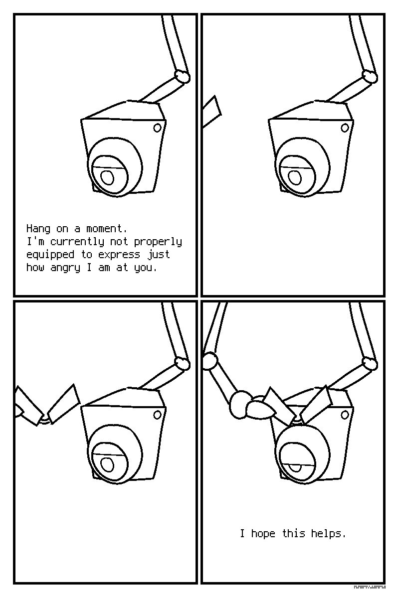 4 panel comic. First panel features a robot with a security camera mounted on an arm.

"Hang on a moment. I'm currently not properly equipped to express just how angry I am at you."

Over the next 3 panels, a pair of comical angry eyebrows are hoisted slowly in front of the camera by a second robotic arm, likening it to a face.

"I hope this helps."