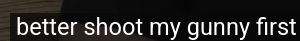 youtube auto-captions: "better shoot my gunny first"