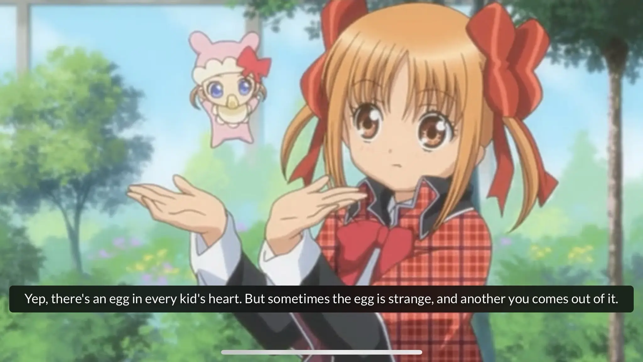 Shugo Chara! episode 2: 
“Yep, there’s an egg in every kid’s heart. But sometimes the egg is strange, and another you comes out of it.”
